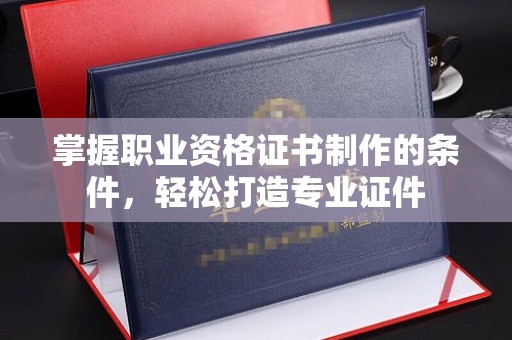 栾川掌握职业资格证书制作的条件，轻松打造专业证件